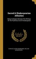 Sacred & Shakespearian Affinities: Being Analogies Between The Writings Of The Psalmists And Of Shakespeare di Charles Alfred Swinburne, William Shakespeare edito da WENTWORTH PR