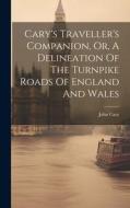 Cary's Traveller's Companion, Or, A Delineation Of The Turnpike Roads Of England And Wales di John Cary edito da LEGARE STREET PR