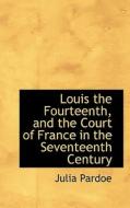 Louis The Fourteenth And The Court Of France In The Seventeenth Century di Julia Pardoe edito da Bibliolife