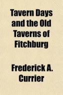 Tavern Days And The Old Taverns Of Fitch di Frederick A. Currier edito da General Books