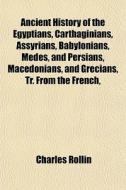 Ancient History Of The Egyptians, Carthaginians, Assyrians, Babylonians, Medes, And Persians, Macedonians, And Grecians, Tr. From The French, di Charles Rollin edito da General Books Llc