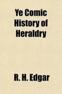 Ye Comic History Of Heraldry di R. H. Edgar edito da General Books