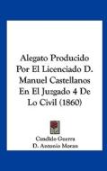 Alegato Producido Por El Licenciado D. Manuel Castellanos En El Juzgado 4 de Lo Civil (1860) di Candido Guerra, D. Antonio Moran edito da Kessinger Publishing