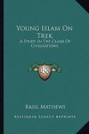 Young Islam on Trek: A Study in the Clash of Civilizations di Basil Joseph Mathews edito da Kessinger Publishing