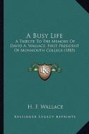 A Busy Life: A Tribute to the Memory of David A. Wallace, First President of Monmouth College (1885) di H. F. Wallace edito da Kessinger Publishing