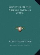 Societies of the Arikara Indians (1913) di Robert Harry Lowie edito da Kessinger Publishing