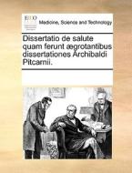 Dissertatio De Salute Quam Ferunt Grotantibus Dissertationes Archibaldi Pitcarnii. di Multiple Contributors edito da Gale Ecco, Print Editions