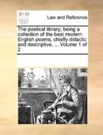 The Poetical Library; Being A Collection Of The Best Modern English Poems, Chiefly Didactic And Descriptive. ... Volume 1 Of 2 di Multiple Contributors edito da Gale Ecco, Print Editions
