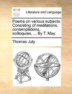 Poems On Various Subjects. Consisting Of Meditations, Contemplations, Soliloquies, ... By T. May di Thomas July edito da Gale Ecco, Print Editions