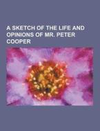 A Sketch Of The Life And Opinions Of Mr. Peter Cooper di Anonymous edito da Theclassics.us