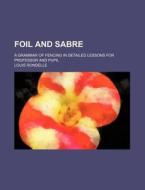 Foil and Sabre; A Grammar of Fencing in Detailed Lessons for Professor and Pupil di Louis Rondelle edito da Rarebooksclub.com