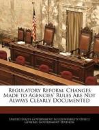 Regulatory Reform: Changes Made To Agencies\' Rules Are Not Always Clearly Documented edito da Bibliogov