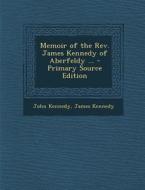 Memoir of the REV. James Kennedy of Aberfeldy ... - Primary Source Edition di John Kennedy, James Kennedy edito da Nabu Press