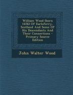 William Wood (Born 1656) of Earlsferry, Scotland and Some of His Descendants and Their Connections - Primary Source Edition di John Walter Wood edito da Nabu Press