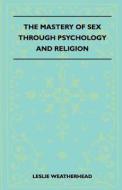 The Mastery Of Sex Through Psychology And Religion di Leslie Weatherhead edito da Becker Press