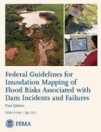 Federal Guidelines for Inundation Mapping of Flood Risks Associated with Dam Incidents and Failures di U. S. Department of Homeland Security, Federal Emergency Management Agency edito da Createspace