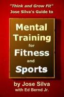 Jose Silva's Guide to Mental Training for Fitness and Sports: Think and Grow Fit di Jose Silva edito da Createspace