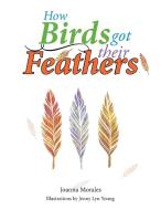 How Birds Got Their Feathers di Joanna Morales edito da Xlibris