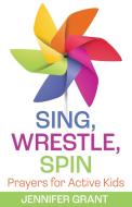 Sing, Wrestle, Spin: Prayers for Active Kids di Jennifer Grant edito da MOREHOUSE PUB
