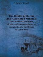 The Rubies Of Burma And Associated Minerals Their Mode Of Occurrence, Origin, And Metamorphoses. A Contribution To The History Of Corundum di C Brown edito da Book On Demand Ltd.