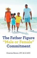 The Father Figure "Male Or Female" Commitment di Brown LPC & LCADC Octavius Brown LPC & LCADC edito da Balboa Press