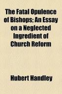 The Fatal Opulence Of Bishops; An Essay On A Neglected Ingredient Of Church Reform di Hubert Handley edito da General Books Llc