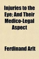 Injuries To The Eye; And Their Medico-legal Aspect di Ferdinand Arlt edito da General Books Llc