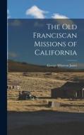 The Old Franciscan Missions of California di George Wharton James edito da LEGARE STREET PR