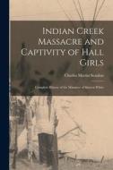 Indian Creek Massacre and Captivity of Hall Girls: Complete History of the Massacre of Sixteen White di Charles Martin Scanlan edito da LEGARE STREET PR