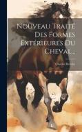Nouveau Traité Des Formes Extérieures Du Cheval... di Charles Merche edito da LEGARE STREET PR