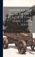 Handbook For The 12-in. R.m. L. Gun Of 35 Tons, Mark I. Land Service di War Office edito da LEGARE STREET PR