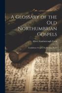 A Glossary of the Old Northumbrian Gospels: (Lindisfarne Gospels Or Durham Book) di Albert Stanburrough Cook edito da LEGARE STREET PR