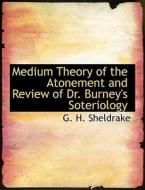 Medium Theory of the Atonement and Review of Dr. Burney's Soteriology di G. H. Sheldrake edito da BiblioLife
