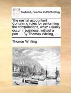 The Mental Accountant. Containing Rules For Performing The Computations, Which Usually Occur In Business, Without A Pen. ... By Thomas Whiting, di Thomas Whiting edito da Gale Ecco, Print Editions