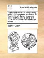 The Law Of Executions. To Which Are Added, The History And Practice Of The Court Of King's Bench; And Some Cases Touching Wills Of Lands And Goods. By di Geoffrey Gilbert edito da Gale Ecco, Print Editions