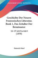 Geschichte Der Neuern Franzosischen Litteratur, Book 1, Das Zeitalter Der Renaissance: 16-19 Jahrhundert (1898) di Heinrich Morf edito da Kessinger Publishing