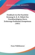 Denkbuch an Die Feyerliche Kronung Sr. K. K. Hoheit Des Durchlauchtigsten Herrn Erzherzogs Ferdinand, Kronprinzen (1851) edito da Kessinger Publishing