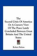 The Second Crisis of America: Or a Cursory View of the Peace Lately Concluded Between Great Britain and the United States di Robert Fulton edito da Kessinger Publishing