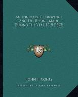An Itinerary of Provence and the Rhone, Made During the Yearan Itinerary of Provence and the Rhone, Made During the Year 1819 (1822) 1819 (1822) di John Hughes edito da Kessinger Publishing