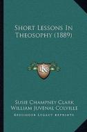 Short Lessons in Theosophy (1889) di Susie Champney Clark, William Juvenal Colville edito da Kessinger Publishing