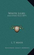 White Lilies: And Other Tales (1877) di L. T. Meade edito da Kessinger Publishing
