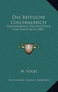Das Britische Colonialreich: Geographisch, Geschichtlich Und Statistisch (1887) di M. Vogel edito da Kessinger Publishing