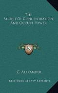 The Secret of Concentration and Occult Power di C. Alexander edito da Kessinger Publishing