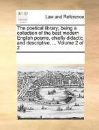 The Poetical Library; Being A Collection Of The Best Modern English Poems, Chiefly Didactic And Descriptive. ... Volume 2 Of 2 di Multiple Contributors edito da Gale Ecco, Print Editions