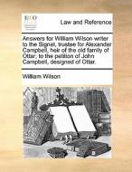 Answers For William Wilson Writer To The Signet, Trustee For Alexander Campbell, Heir Of The Old Family Of Ottar; To The Petition Of John Campbell, De di William Wilson edito da Gale Ecco, Print Editions