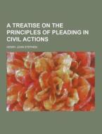 A Treatise On The Principles Of Pleading In Civil Actions di Henry John Stephen edito da Theclassics.us