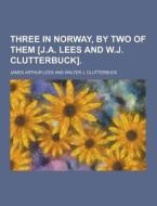 Three In Norway, By Two Of Them [j.a. Lees And W.j. Clutterbuck] di James Arthur Lees edito da Theclassics.us
