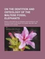 On the Dentition and Osteology of the Maltese Fossil Elephants; Being a Description of Remains Discovered by the Author in Malta Between the Years 186 di Andrew Leith Adams edito da Rarebooksclub.com