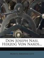 Don Joseph Nasi, Herzog von Naxos, seine Familie und zwei jüdische Diplomaten seiner Zeit. di Moritz Abraham Levy edito da Nabu Press