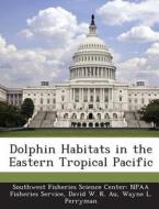 Dolphin Habitats In The Eastern Tropical Pacific di David W K Au, Wayne L Perryman edito da Bibliogov